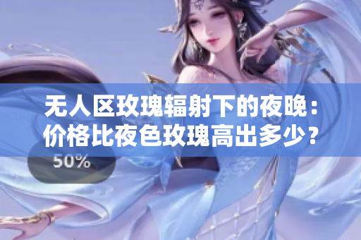 无人区玫瑰辐射下的夜晚：价格比夜色玫瑰高出多少？