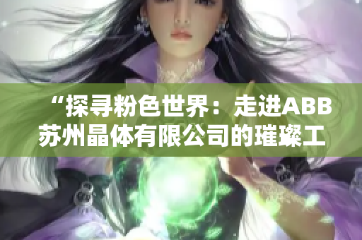 “探寻粉色世界：走进ABB苏州晶体有限公司的璀璨工业之路”