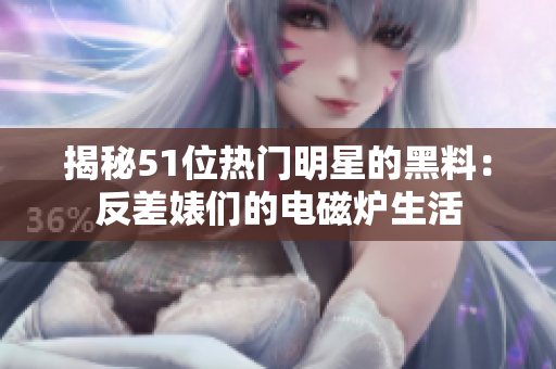 揭秘51位热门明星的黑料：反差婊们的电磁炉生活