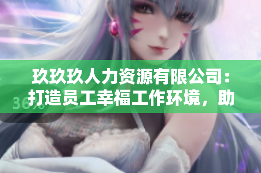 玖玖玖人力资源有限公司：打造员工幸福工作环境，助力企业持续发展