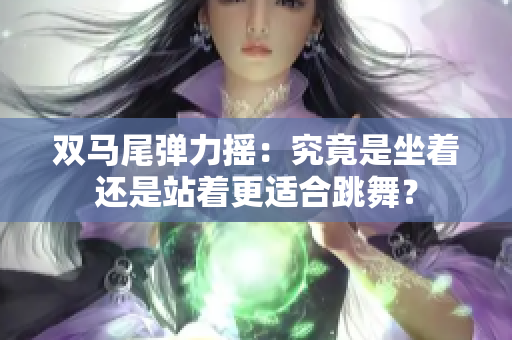 双马尾弹力摇：究竟是坐着还是站着更适合跳舞？
