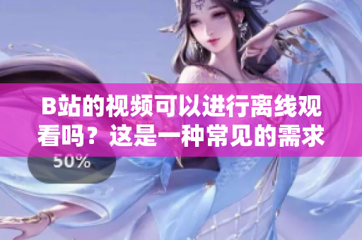 B站的视频可以进行离线观看吗？这是一种常见的需求。