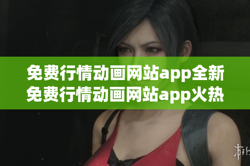免费行情动画网站app全新免费行情动画网站app火热上线，精彩动画尽情观赏