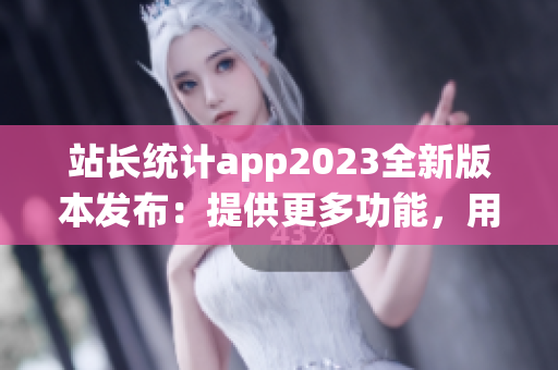 站长统计app2023全新版本发布：提供更多功能，用户体验进一步升级