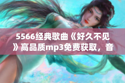 5566经典歌曲《好久不见》高品质mp3免费获取，音质极佳，下载速度超快！