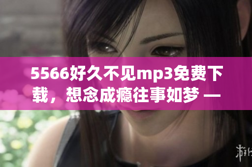 5566好久不见mp3免费下载，想念成瘾往事如梦 —— 5566经典老歌免费畅听