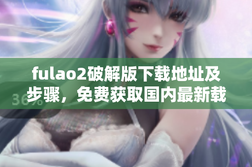 fulao2破解版下载地址及步骤，免费获取国内最新载点