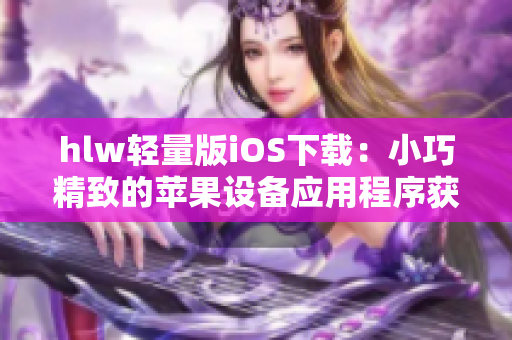 hlw轻量版iOS下载：小巧精致的苹果设备应用程序获取指南