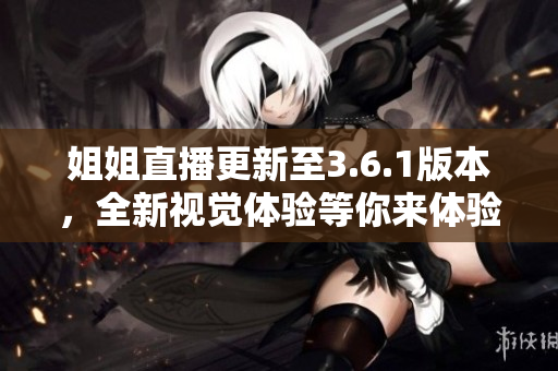姐姐直播更新至3.6.1版本，全新视觉体验等你来体验