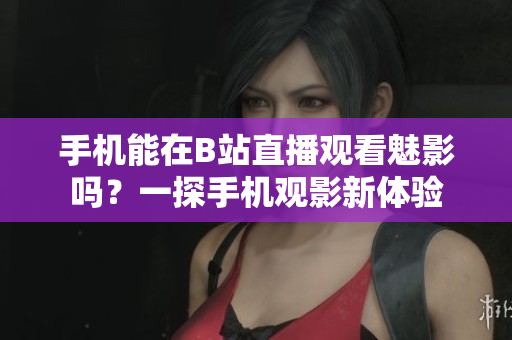 手机能在B站直播观看魅影吗？一探手机观影新体验