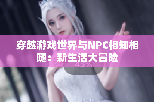 穿越游戏世界与NPC相知相随：新生活大冒险
