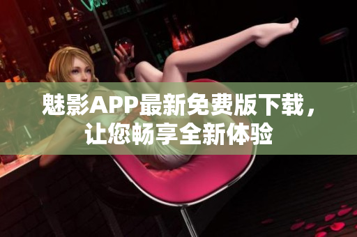 魅影APP最新免费版下载，让您畅享全新体验