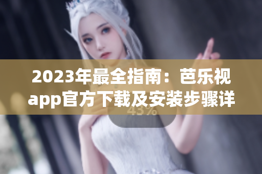 2023年最全指南：芭乐视app官方下载及安装步骤详解，让你畅享最新影视资源