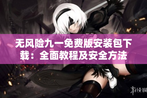 无风险九一免费版安装包下载：全面教程及安全方法