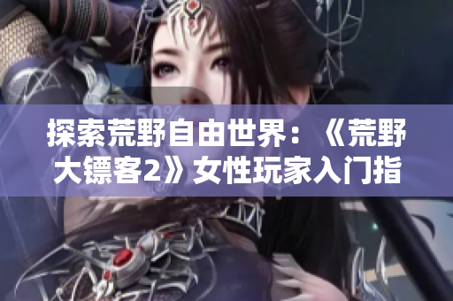 探索荒野自由世界：《荒野大镖客2》女性玩家入门指南