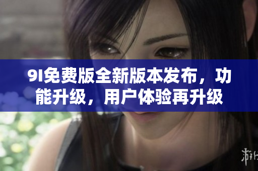 9I免费版全新版本发布，功能升级，用户体验再升级