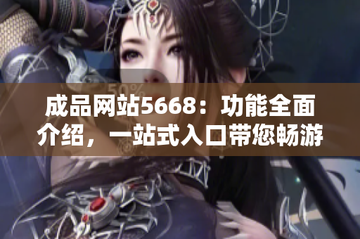 成品网站5668：功能全面介绍，一站式入口带您畅游网站世界