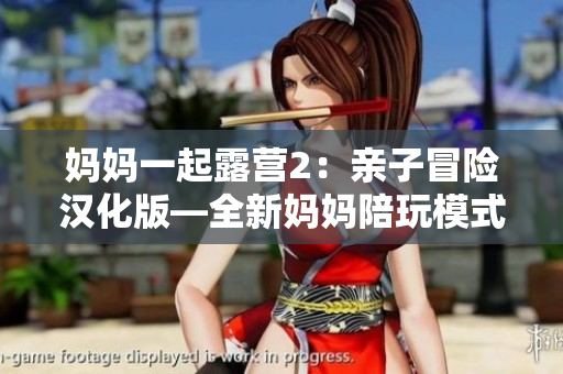 妈妈一起露营2：亲子冒险汉化版—全新妈妈陪玩模式，亲子共同体验怀旧经典！