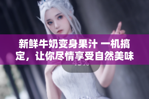 新鲜牛奶变身果汁 一机搞定，让你尽情享受自然美味
