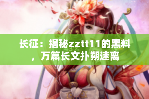 长征：揭秘zztt11的黑料，万篇长文扑朔迷离