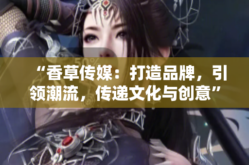 “香草传媒：打造品牌，引领潮流，传递文化与创意”