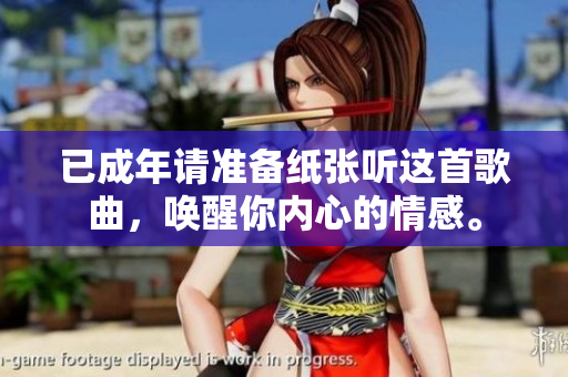 已成年请准备纸张听这首歌曲，唤醒你内心的情感。
