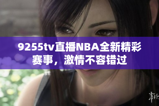 9255tv直播NBA全新精彩赛事，激情不容错过