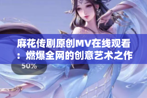 麻花传剧原创MV在线观看：燃爆全网的创意艺术之作