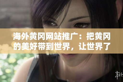 海外黄冈网站推广：把黄冈的美好带到世界，让世界了解黄冈