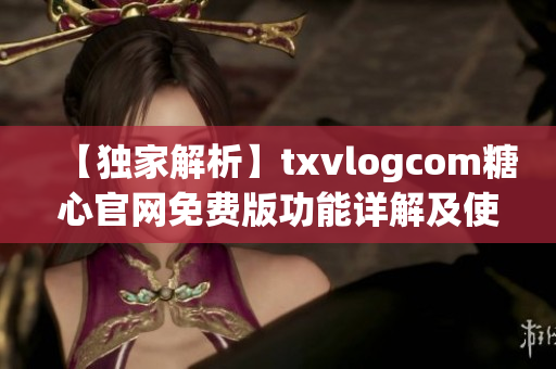 【独家解析】txvlogcom糖心官网免费版功能详解及使用攻略