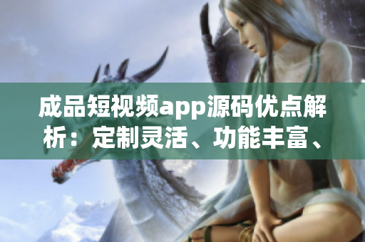 成品短视频app源码优点解析：定制灵活、功能丰富、界面设计优美，应用范围广泛。