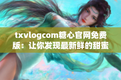 txvlogcom糖心官网免费版：让你发现最新鲜的甜蜜亮点