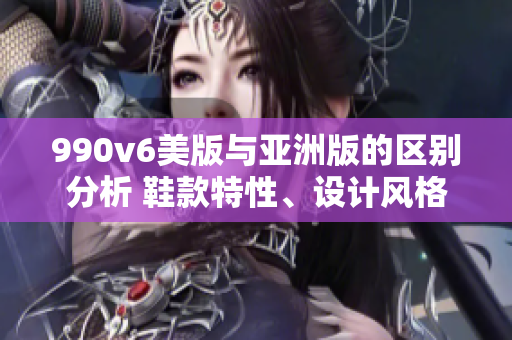 990v6美版与亚洲版的区别分析 鞋款特性、设计风格与市场受众对比