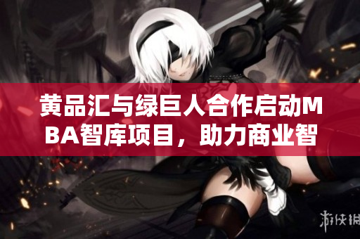 黄品汇与绿巨人合作启动MBA智库项目，助力商业智慧传播