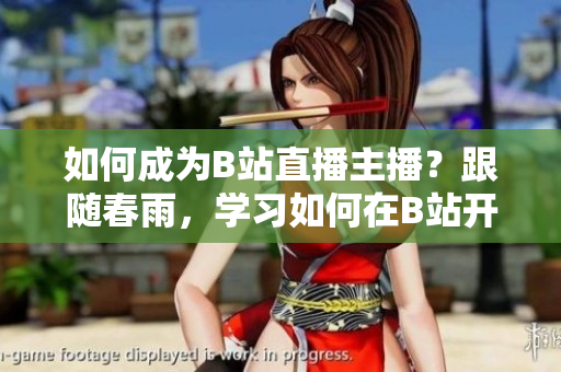 如何成为B站直播主播？跟随春雨，学习如何在B站开启直播！
