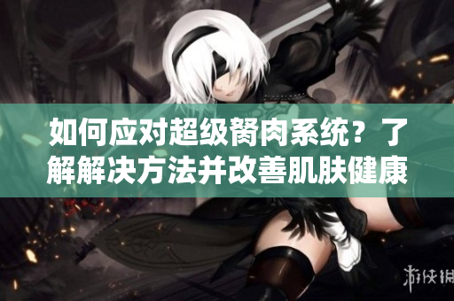 如何应对超级胬肉系统？了解解决方法并改善肌肤健康