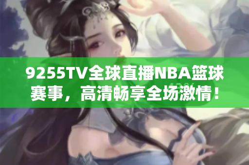 9255TV全球直播NBA篮球赛事，高清畅享全场激情！