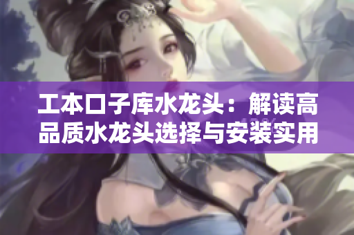 工本口子库水龙头：解读高品质水龙头选择与安装实用指南