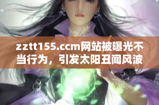 zztt155.ccm网站被曝光不当行为，引发太阳丑闻风波