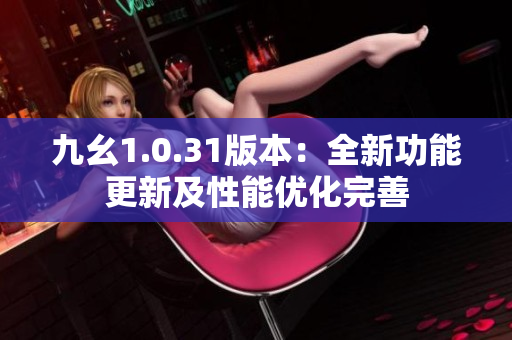 九幺1.0.31版本：全新功能更新及性能优化完善