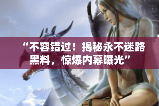 “不容错过！揭秘永不迷路黑料，惊爆内幕曝光”