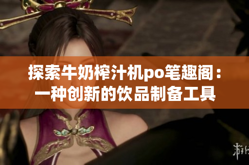 探索牛奶榨汁机po笔趣阁：一种创新的饮品制备工具