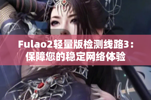 Fulao2轻量版检测线路3：保障您的稳定网络体验