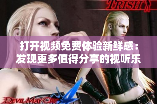 打开视频免费体验新鲜感：发现更多值得分享的视听乐趣