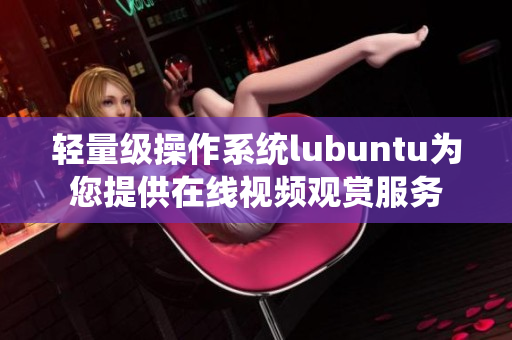轻量级操作系统lubuntu为您提供在线视频观赏服务