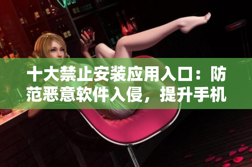 十大禁止安装应用入口：防范恶意软件入侵，提升手机安全保障