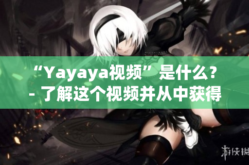 “Yayaya视频”是什么？ - 了解这个视频并从中获得信息