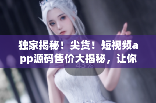 独家揭秘！尖货！短视频app源码售价大揭秘，让你秒懂成品短视频app源码价格！