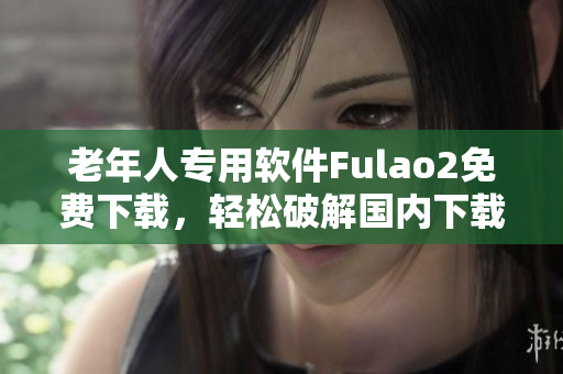 老年人专用软件Fulao2免费下载，轻松破解国内下载限制