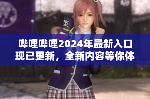 哔哩哔哩2024年最新入口现已更新，全新内容等你体验
